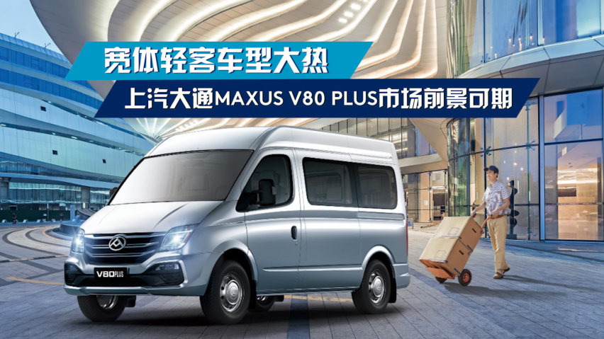 宽体轻客车型大热,上汽大通v80 plus市场前景可期