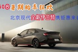 618暑期购车狂欢！北京现代全新伊兰特携钜惠来袭