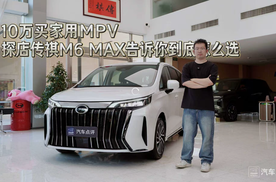 10万买家用MPV 探店传祺M6 MAX，告诉你到底怎么选