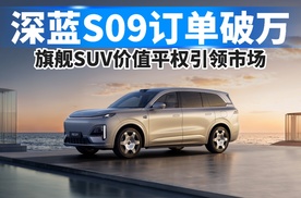 深蓝S09订单破万，旗舰SUV价值平权引领市场！