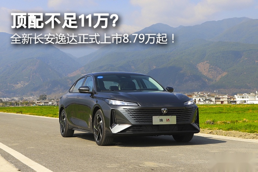 顶配不足11万？ 全新长安逸达正式上市8.79万起！