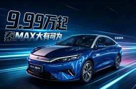 比亚迪秦MAX正式上市，9.99万起B级家轿卷出新高度
