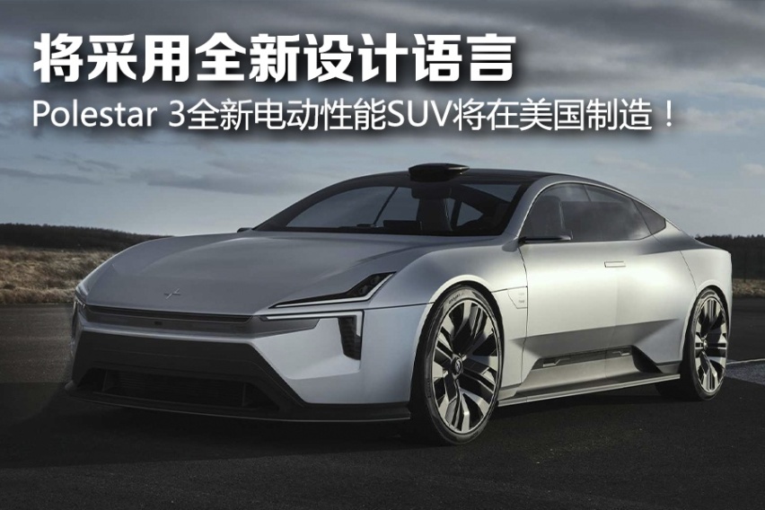 将采用全新设计语言 Polestar 3全新电动性能SUV将在美国制造