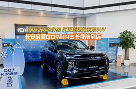 探店长安启源Q07：超长续航、超大空间、全新智能，主打低价高配