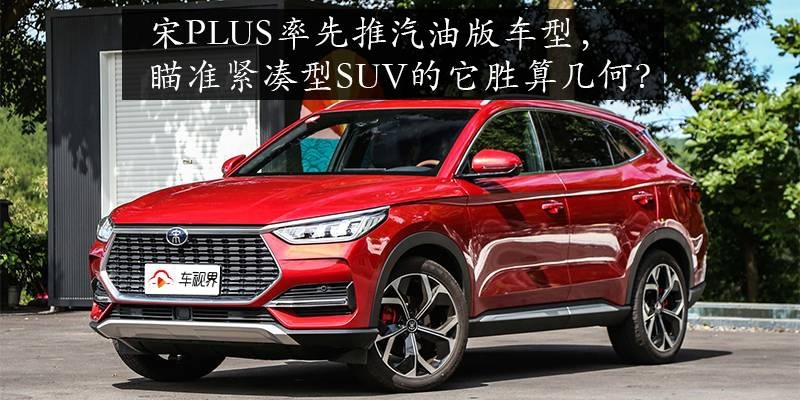 宋PLUS率先推汽油版车型，瞄准紧凑型SUV的它胜算几何？
