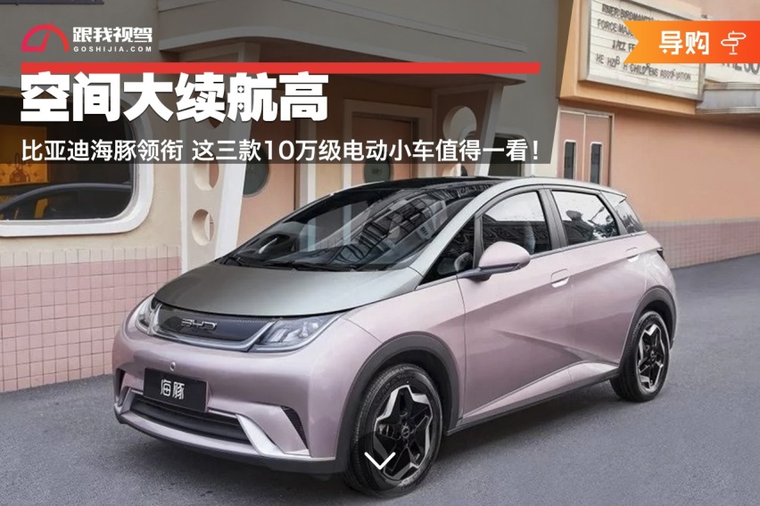 空间大续航高 比亚迪海豚领衔 这三款10万级电动小车值得一看！