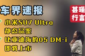 车界速报—小米SU7 Ultra静态品鉴、比亚迪海豹05 DM-i即将上市