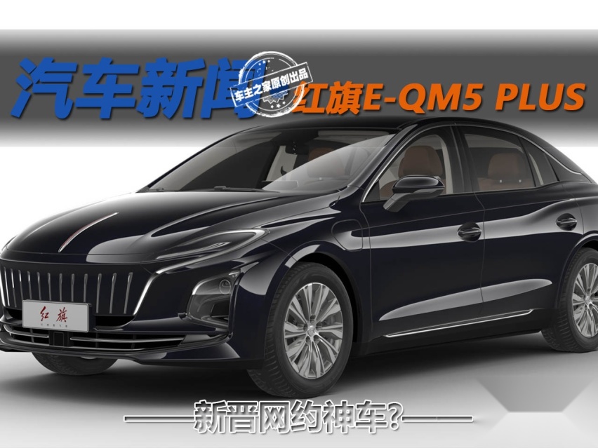新晋网约神车？ 红旗E-QM5 PLUS续航或将超过600km
