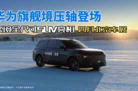 华为旗舰境压轴登场 奕境全尺寸SUV亮相四月北京车展