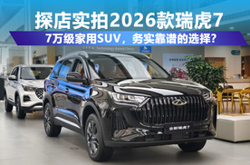 探店实拍2026款瑞虎7：7万级家用SUV，务实靠谱的选择？