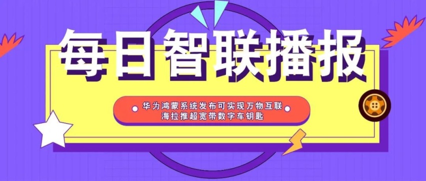 智联播报丨华为鸿蒙系统发布 海拉推超宽带数字车钥匙