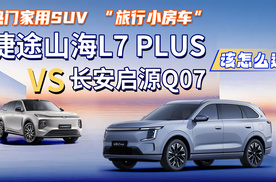 “旅行小房车”！捷途山海L7 PLUS VS 长安启源Q07，该怎么选