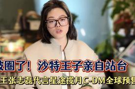 破圈了！沙特王子、拳王张志磊亲自站台，星途揽月C-DM 沙特预售这波操作直接封神