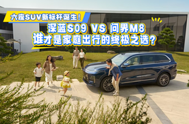 六座SUV新标杆诞生！深蓝S09 VS 问界M8：谁才是家庭出行的终极之选？
