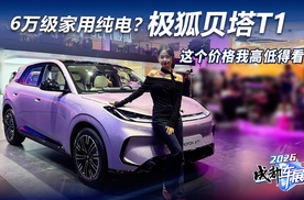 6万级家用纯电？极狐贝塔T1，这个价格我高低得看看