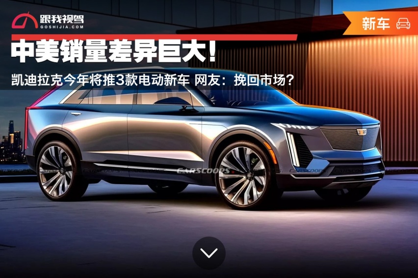 中美销量差异巨大！凯迪拉克今年推3款电动新车 网友：挽回市场？