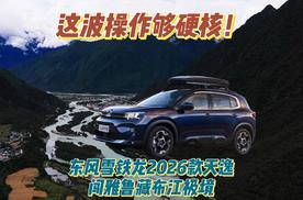 东风雪铁龙2026款天逸闯雅鲁藏布江极境，这波操作够硬核！​