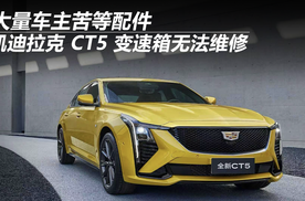 凯迪拉克 CT5 变速箱无法维修 大量车主苦等配件