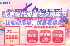 北京现代甜蜜七夕购车节：让心动落地，优惠看得见