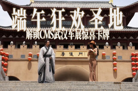 端午狂欢圣地，“屈原”喊你来看CMS武汉车展！