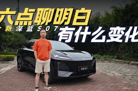 六点聊明白有什么变化 抢先试驾全新深蓝S07