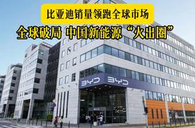 比亚迪销量领跑全球市场：全球破局 中国新能源“火出圈”