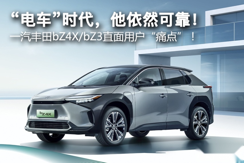 “电车”时代，他依然可靠！一汽丰田bZ4X/bZ3直面用户“痛点”！