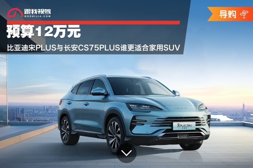 预算12万元 比亚迪宋PLUS与长安CS75PLUS谁更适合家用SUV