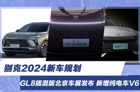 别克2024新车规划GL8插混版北京车展发布新增纯电车V6