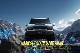 原厂即顶改｜纵横G700顶火鸣镝版限时权益价39.99万元