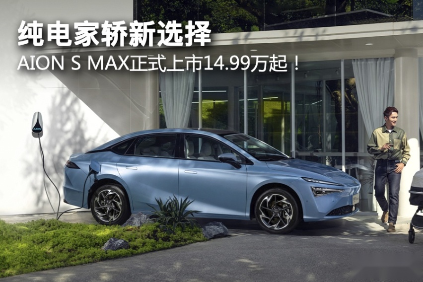 纯电家轿新选择 AION S MAX正式上市14.99万起！