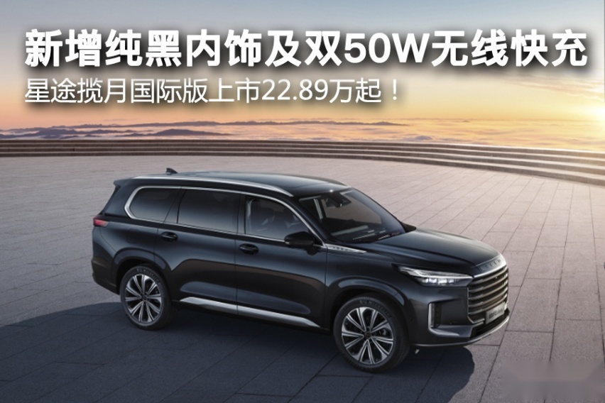 新增纯黑内饰及双50W无线快充，星途揽月国际版上市22.89万起！