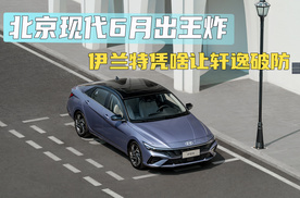 北京现代6月出王炸！伊兰特凭啥让轩逸破防？