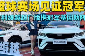 合肥霸都热血季看篮球决赛 吉利缤越超能版助冠军赛解锁你的 “超能” 出行！