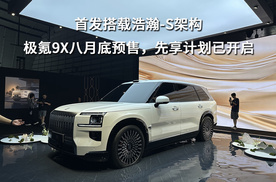 首发搭载浩瀚-S架构，极氪9X八月底预售，先享计划已开启