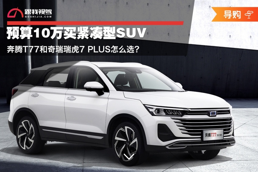 预算10万买紧凑型SUV 奔腾T77和奇瑞瑞虎7 PLUS怎么选？