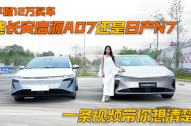 手握12万买车，选长安启源A07还是日产N7，一条视频带你想清楚！