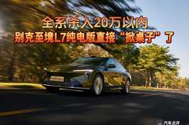 全系杀入20万以内，别克至境L7纯电版直接“掀桌子”了