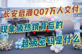 长安启源Q07万人交付，现象级热销背后的越级密码是什么？！
