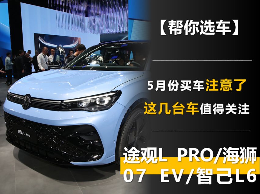 5月份要买车的注意了 这几台车值得关注 途观L Pro/海狮07 EV