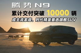 腾势N9 累计交付突破10000辆，成主流家庭、时代精英首选旗舰SUV