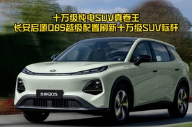 十万级纯电SUV真卷王！长安启源Q05越级配置刷新十万级SUV标杆