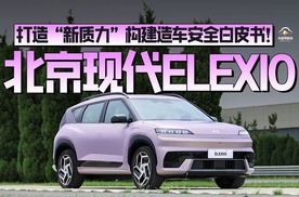 北京现代ELEXIO打造“新质力”构建造车安全白皮书！