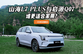 山海L7 PLUS与启源Q07谁更适合家用，一分钟讲明白