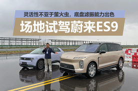 灵活性不亚于萤火虫，底盘滤振能力出色，场地试驾蔚来ES9