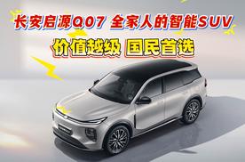 长安启源Q07一一全家人的智能SUV：价值越级，国民首选！