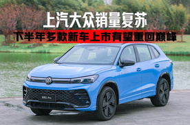 上汽大众销量复苏，下半年多款新车上市有望重回巅峰