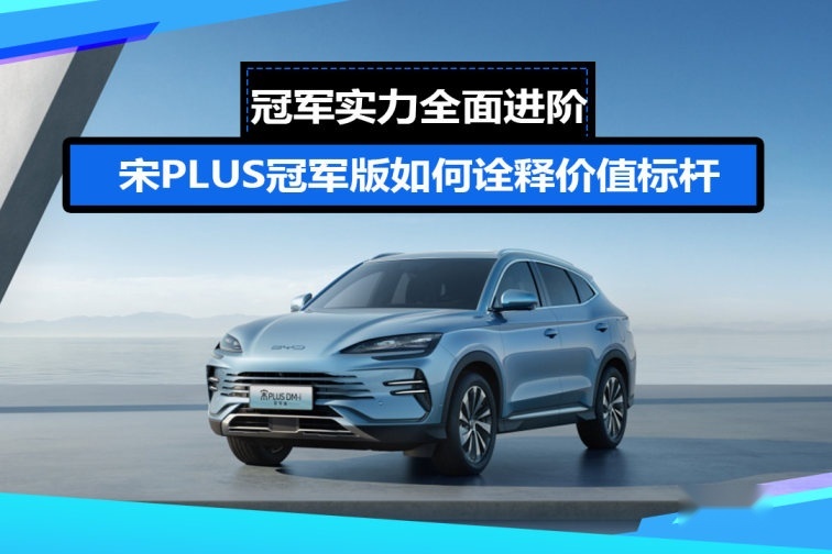 冠军实力全面进阶，宋PLUS冠军版如何诠释价值标杆
