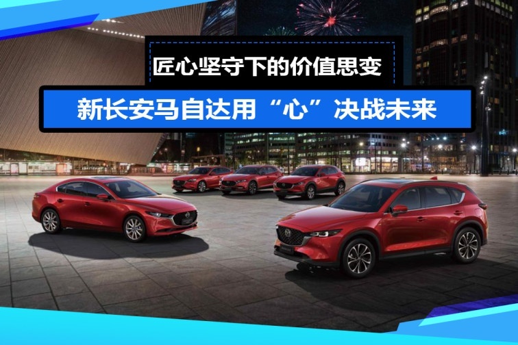 匠心坚守下的价值思变，新长安马自达用“心”决战未来