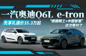 一汽奥迪Q6L e-tron 先享礼遇价35.3万元起，“德国精工+中国智慧”这次等对了！